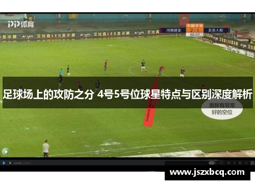 足球场上的攻防之分 4号5号位球星特点与区别深度解析