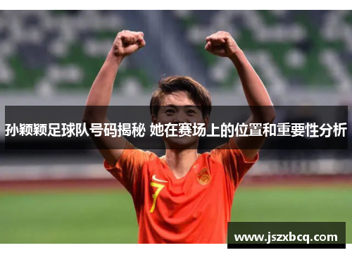 孙颖颖足球队号码揭秘 她在赛场上的位置和重要性分析