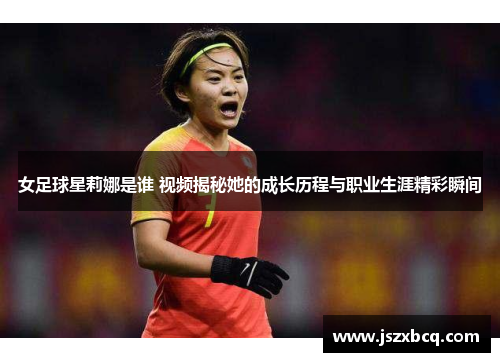 女足球星莉娜是谁 视频揭秘她的成长历程与职业生涯精彩瞬间