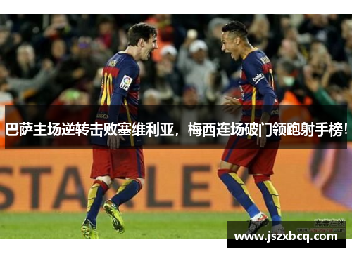 巴萨主场逆转击败塞维利亚，梅西连场破门领跑射手榜！